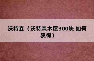 沃特森（沃特森木屋300块 如何获得）